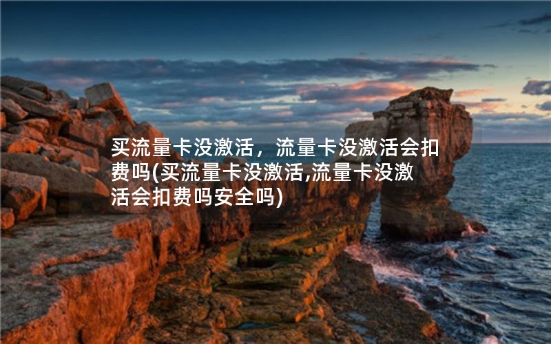 买流量卡没激活，流量卡没激活会扣费吗(买流量卡没激活,流量卡没激活会扣费吗安全吗)