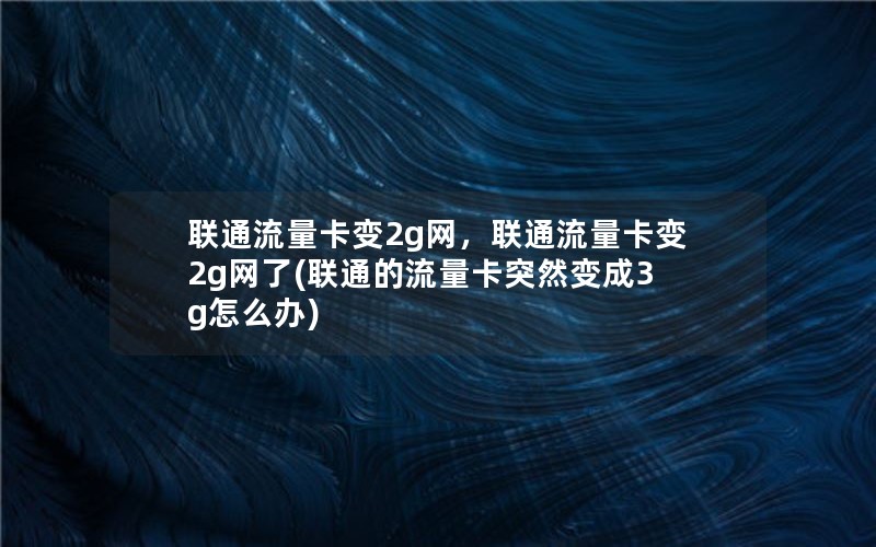 联通流量卡变2g网，联通流量卡变2g网了(联通的流量卡突然变成3g怎么办)