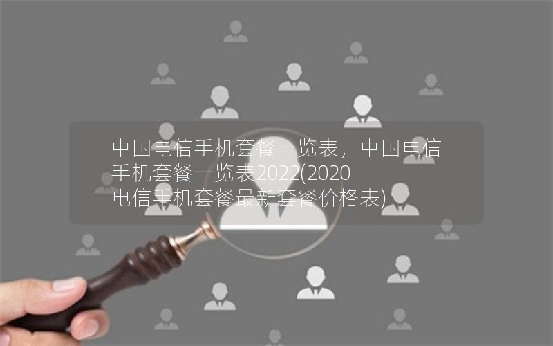 中国电信手机套餐一览表，中国电信手机套餐一览表2022(2020电信手机套餐最新套餐价格表)