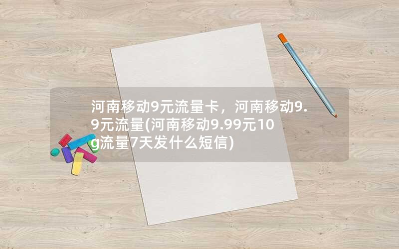 河南移动9元流量卡，河南移动9.9元流量(河南移动9.99元10g流量7天发什么短信)