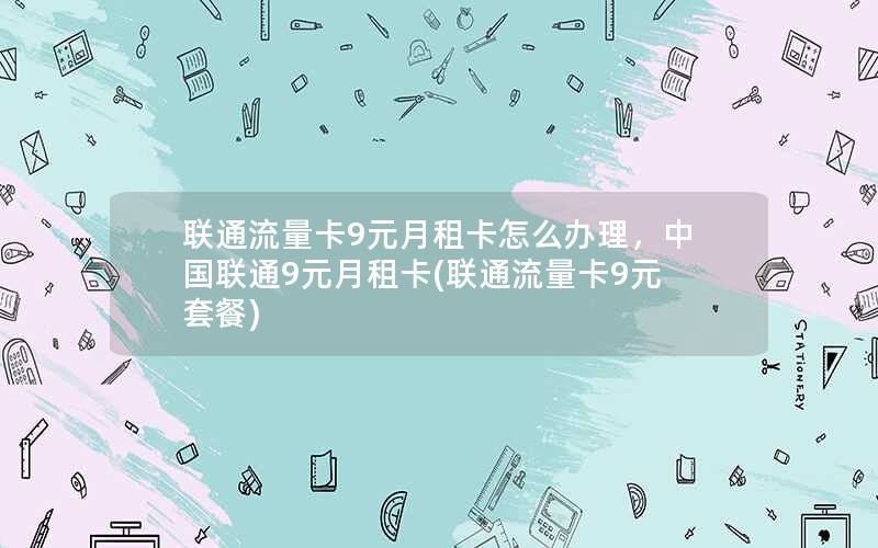 联通流量卡9元月租卡怎么办理，中国联通9元月租卡(联通流量卡9元套餐)