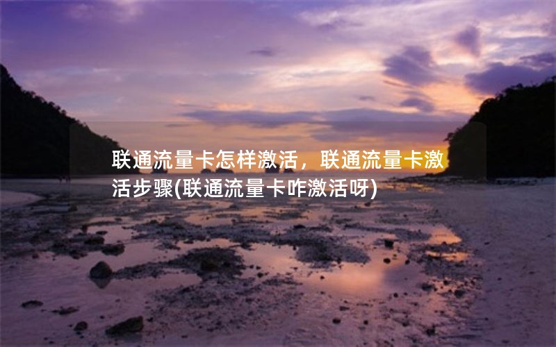 联通流量卡怎样激活，联通流量卡激活步骤(联通流量卡咋激活呀)