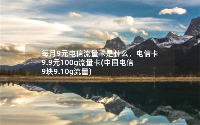 每月9元电信流量卡是什么，电信卡9.9元100g流量卡(中国电信9块9.10g流量)