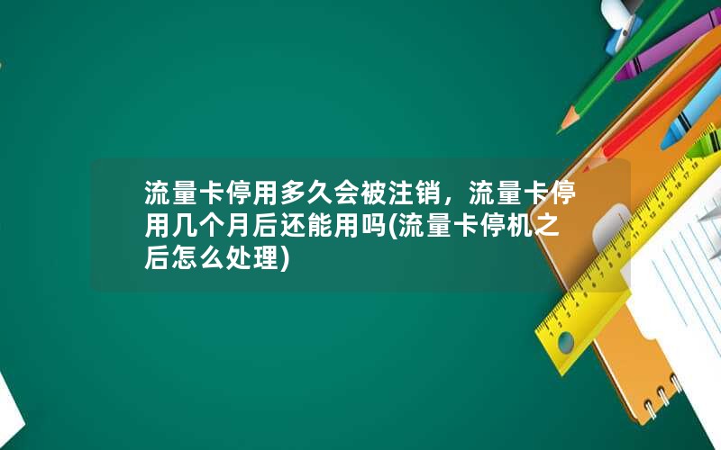 流量卡停用多久会被注销，流量卡停用几个月后还能用吗(流量卡停机之后怎么处理)