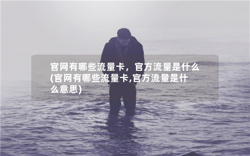 官网有哪些流量卡，官方流量是什么(官网有哪些流量卡,官方流量是什么意思)