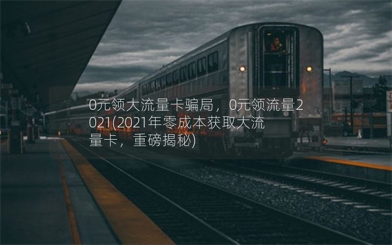 0元领大流量卡骗局，0元领流量2021(2021年零成本获取大流量卡，重磅揭秘)