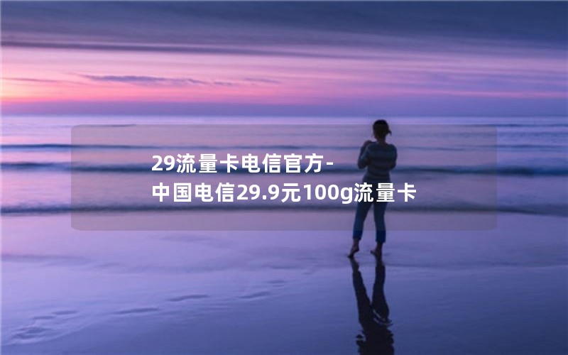 29流量卡电信官方-中国电信29.9元100g流量卡