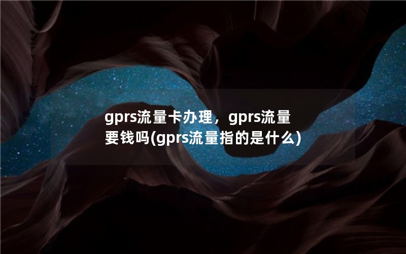 gprs流量卡办理，gprs流量要钱吗(gprs流量指的是什么)