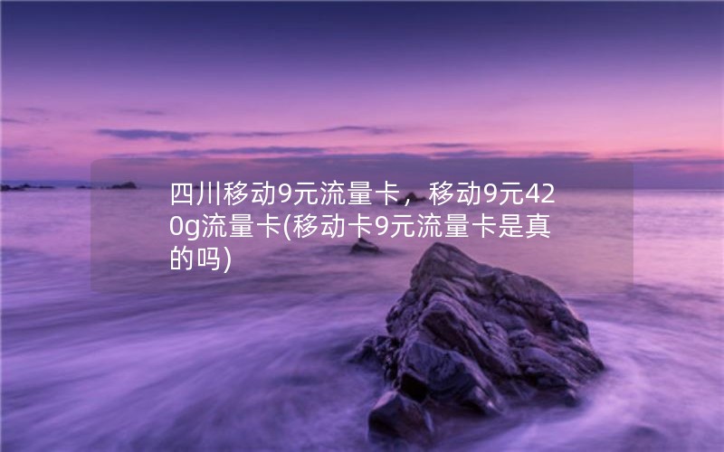 四川移动9元流量卡，移动9元420g流量卡(移动卡9元流量卡是真的吗)