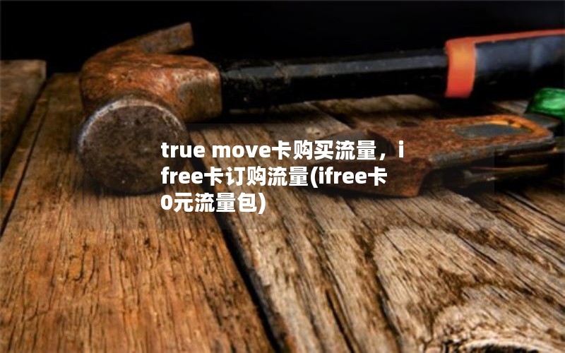 true move卡购买流量，ifree卡订购流量(ifree卡0元流量包)