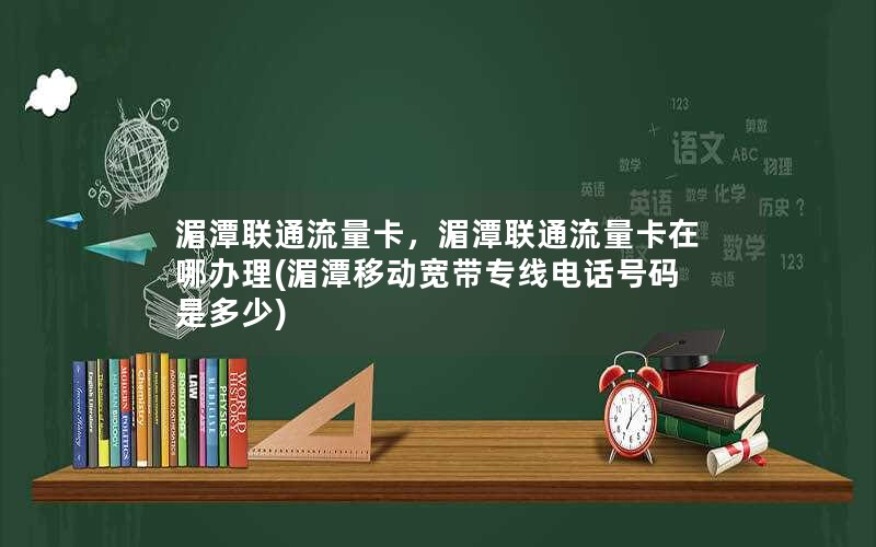 湄潭联通流量卡，湄潭联通流量卡在哪办理(湄潭移动宽带专线电话号码是多少)