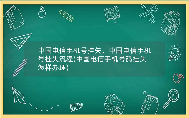 中国电信手机号挂失，中国电信手机号挂失流程(中国电信手机号码挂失怎样办理)