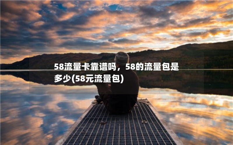 58流量卡靠谱吗，58的流量包是多少(58元流量包)