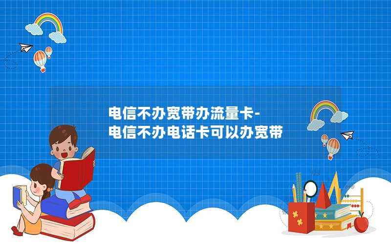 电信不办宽带办流量卡-电信不办电话卡可以办宽带