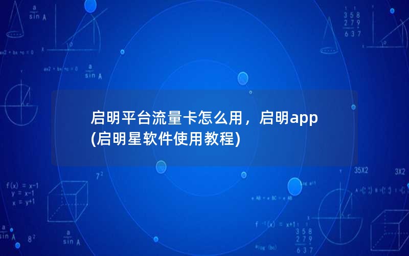 启明平台流量卡怎么用，启明app(启明星软件使用教程)