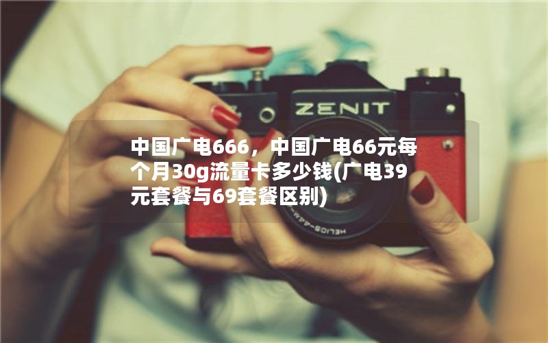 中国广电666，中国广电66元每个月30g流量卡多少钱(广电39元套餐与69套餐区别)