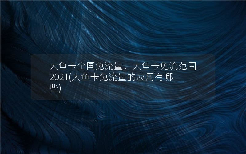 大鱼卡全国免流量，大鱼卡免流范围2021(大鱼卡免流量的应用有哪些)