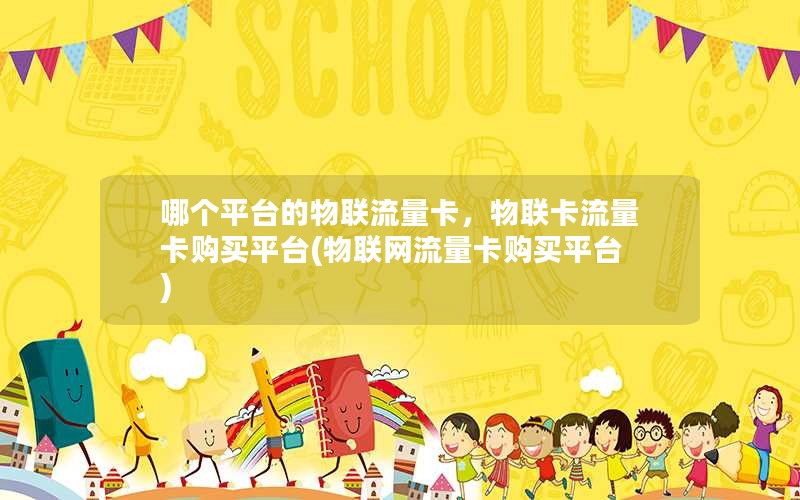 哪个平台的物联流量卡，物联卡流量卡购买平台(物联网流量卡购买平台)