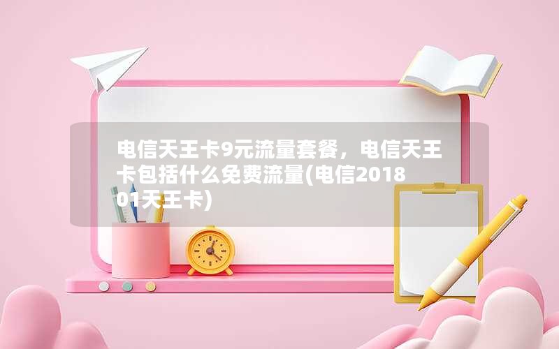 电信天王卡9元流量套餐，电信天王卡包括什么免费流量(电信201801天王卡)