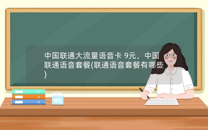 中国联通大流量语音卡 9元，中国联通语音套餐(联通语音套餐有哪些)