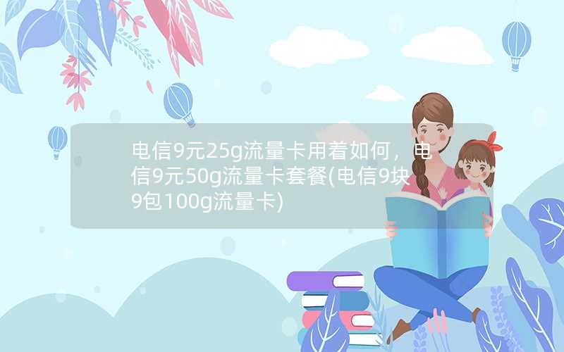 电信9元25g流量卡用着如何，电信9元50g流量卡套餐(电信9块9包100g流量卡)