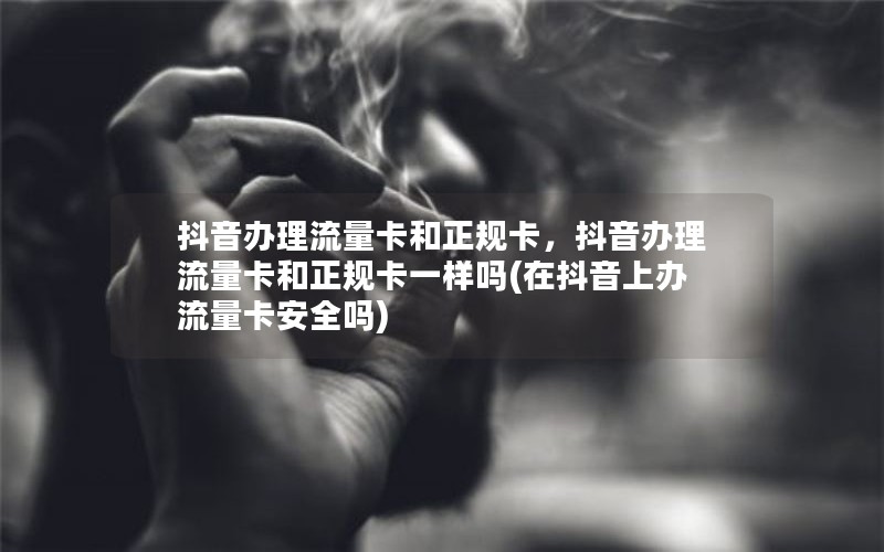 抖音办理流量卡和正规卡，抖音办理流量卡和正规卡一样吗(在抖音上办流量卡安全吗)