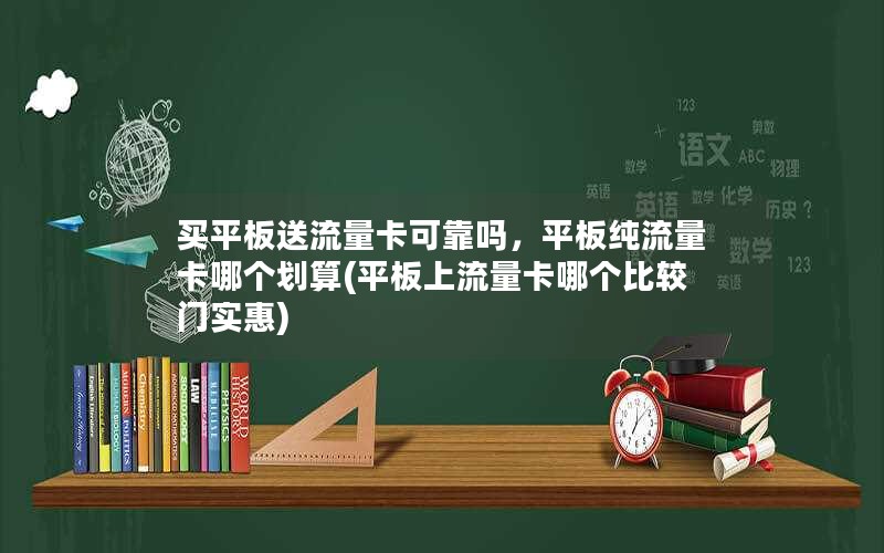 买平板送流量卡可靠吗，平板纯流量卡哪个划算(平板上流量卡哪个比较门实惠)