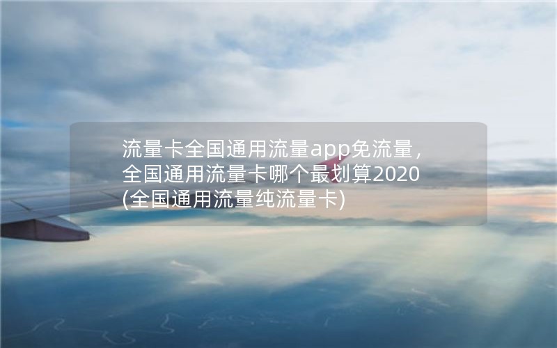 流量卡全国通用流量app免流量，全国通用流量卡哪个最划算2020(全国通用流量纯流量卡)