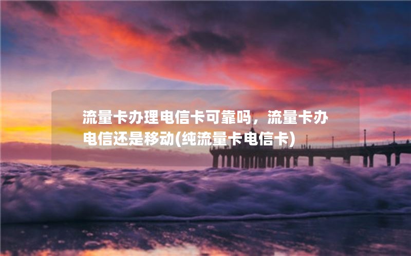 流量卡办理电信卡可靠吗，流量卡办电信还是移动(纯流量卡电信卡)