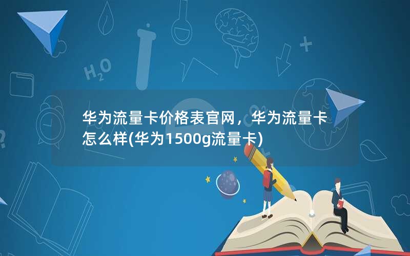 华为流量卡价格表官网，华为流量卡怎么样(华为1500g流量卡)