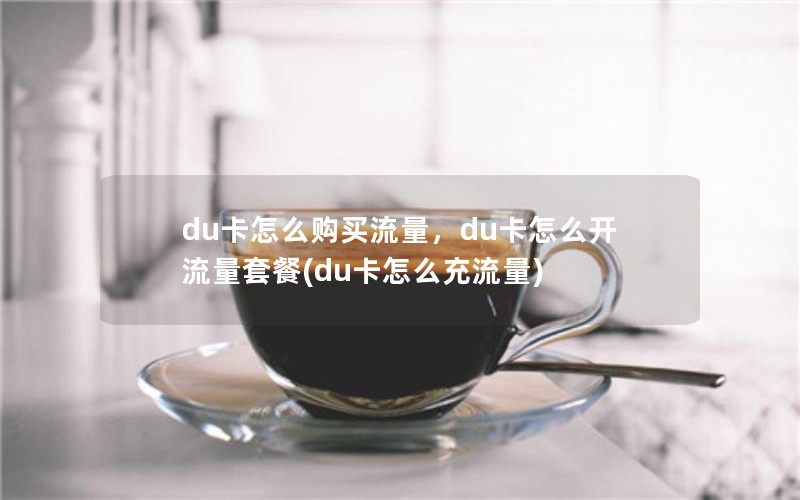 du卡怎么购买流量，du卡怎么开流量套餐(du卡怎么充流量)