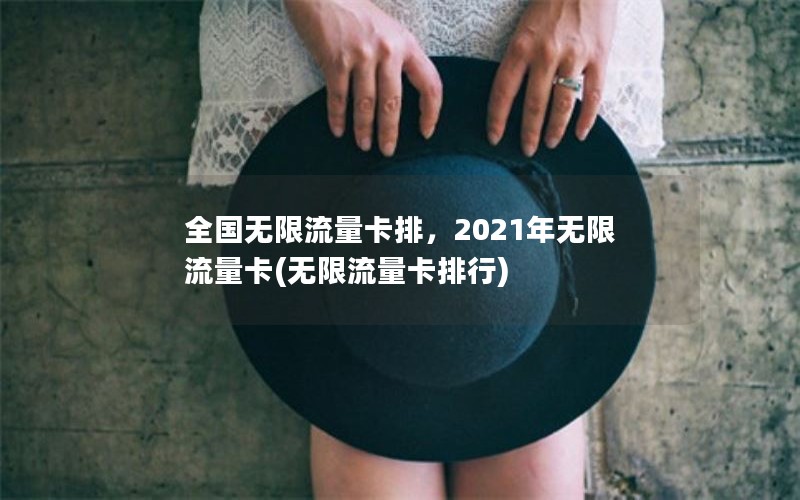 全国无限流量卡排，2021年无限流量卡(无限流量卡排行)