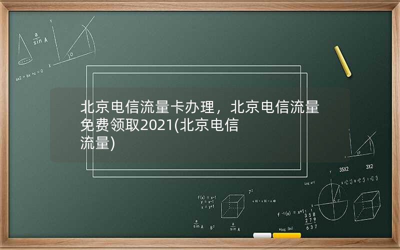 北京电信流量卡办理，北京电信流量免费领取2021(北京电信 流量)