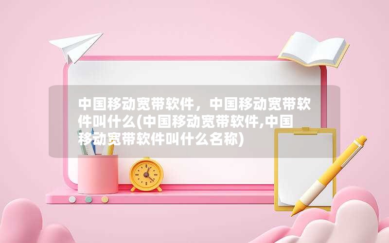 中国移动宽带软件，中国移动宽带软件叫什么(中国移动宽带软件,中国移动宽带软件叫什么名称)