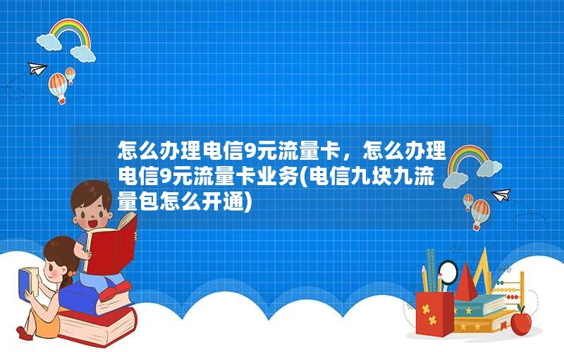 怎么办理电信9元流量卡，怎么办理电信9元流量卡业务(电信九块九流量包怎么开通)