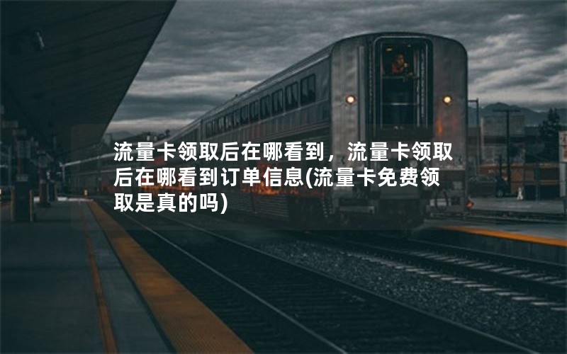 流量卡领取后在哪看到，流量卡领取后在哪看到订单信息(流量卡免费领取是真的吗)