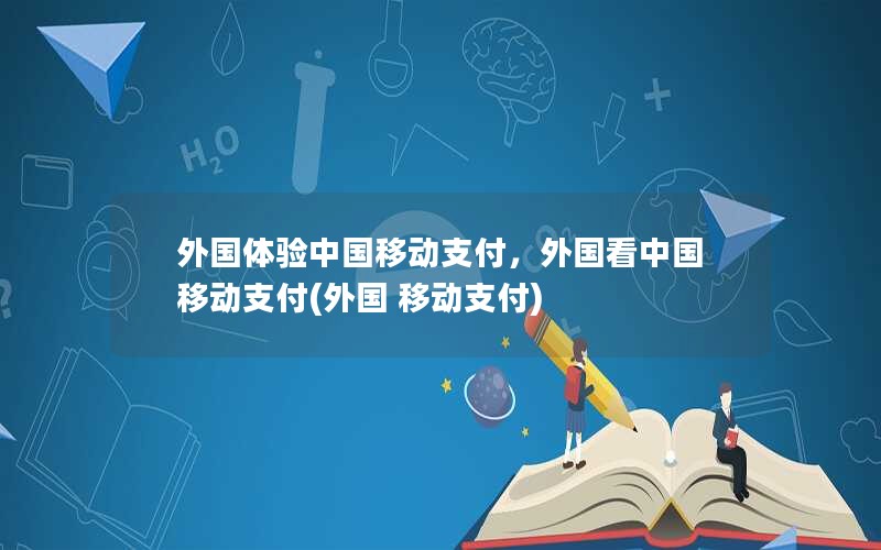 外国体验中国移动支付，外国看中国移动支付(外国 移动支付)