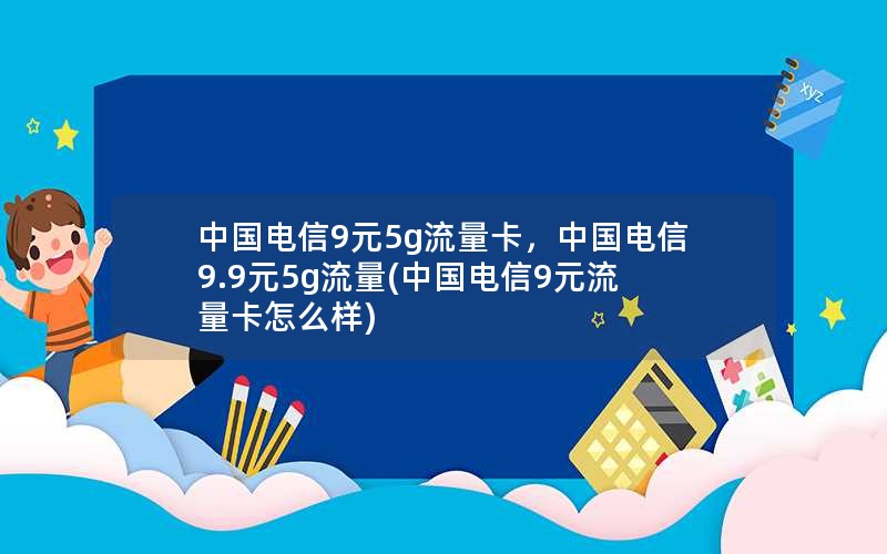 中国电信9元5g流量卡，中国电信9.9元5g流量(中国电信9元流量卡怎么样)