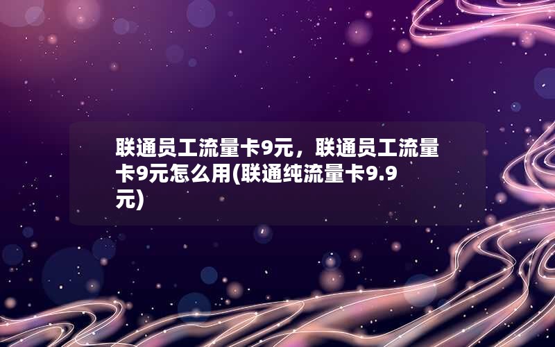 联通员工流量卡9元，联通员工流量卡9元怎么用(联通纯流量卡9.9元)