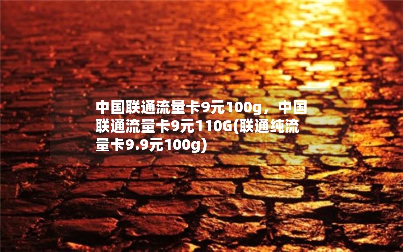 中国联通流量卡9元100g，中国联通流量卡9元110G(联通纯流量卡9.9元100g)