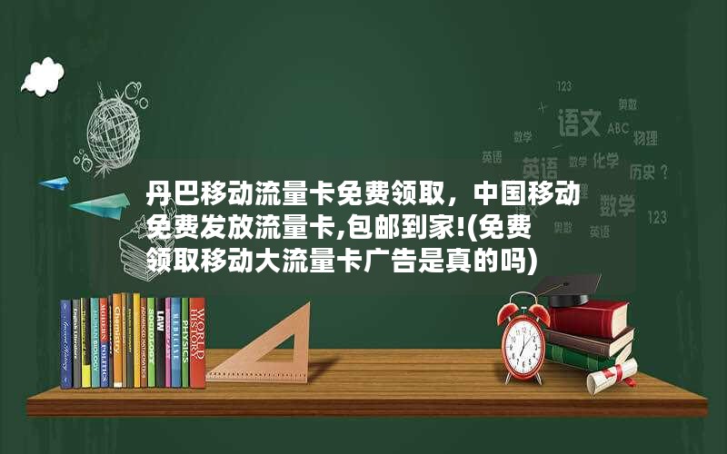 丹巴移动流量卡免费领取，中国移动免费发放流量卡,包邮到家!(免费领取移动大流量卡广告是真的吗)