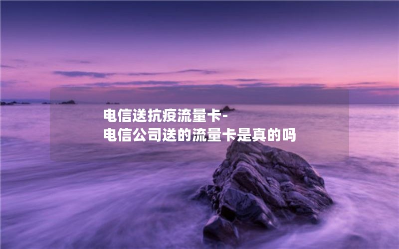 电信送抗疫流量卡-电信公司送的流量卡是真的吗