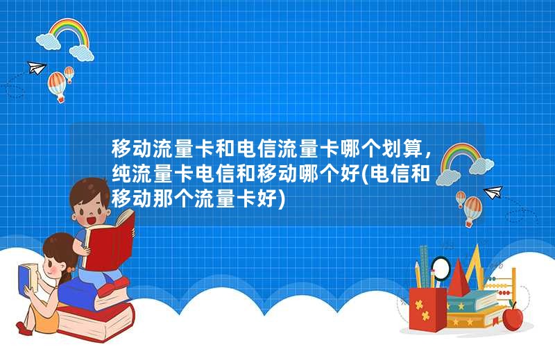 移动流量卡和电信流量卡哪个划算，纯流量卡电信和移动哪个好(电信和移动那个流量卡好)