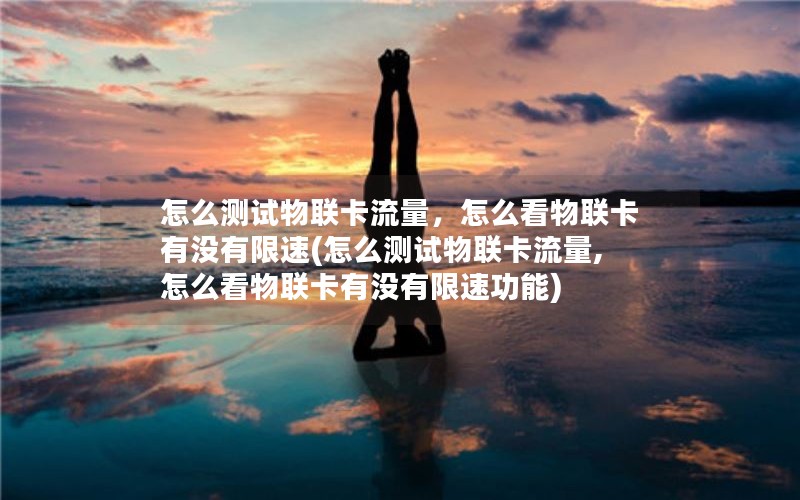 怎么测试物联卡流量，怎么看物联卡有没有限速(怎么测试物联卡流量,怎么看物联卡有没有限速功能)