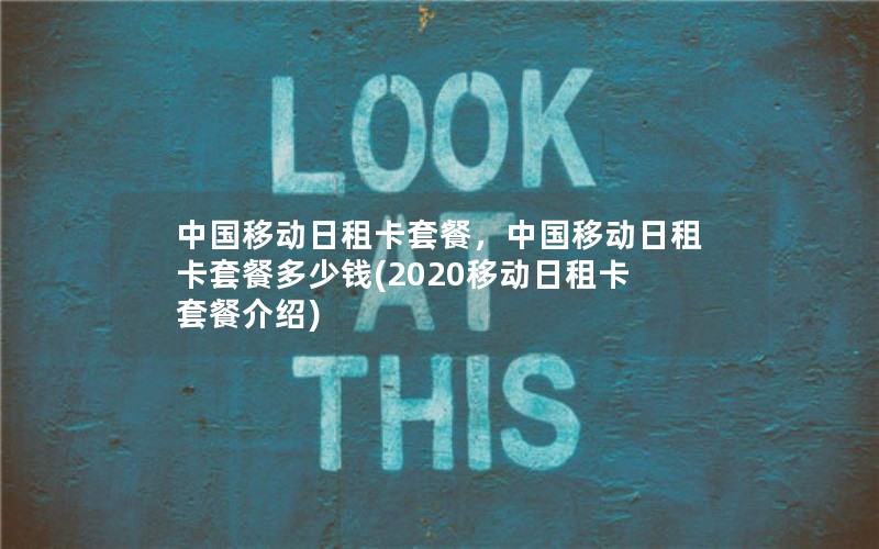 中国移动日租卡套餐，中国移动日租卡套餐多少钱(2020移动日租卡套餐介绍)