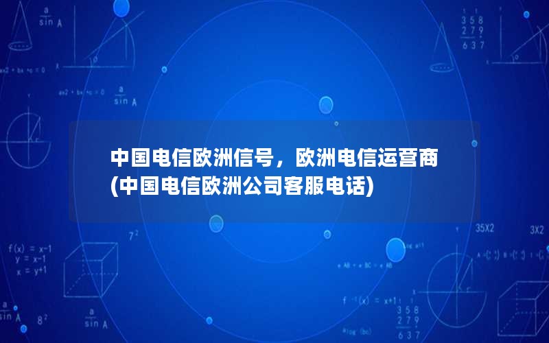 中国电信欧洲信号，欧洲电信运营商(中国电信欧洲公司客服电话)