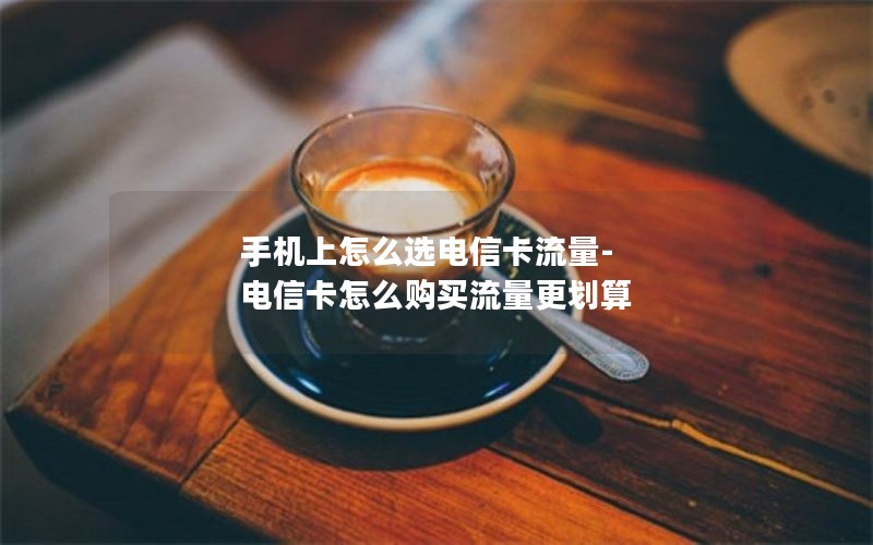 手机上怎么选电信卡流量-电信卡怎么购买流量更划算