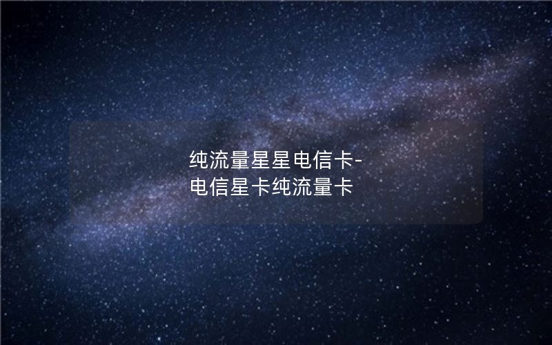 纯流量星星电信卡-电信星卡纯流量卡