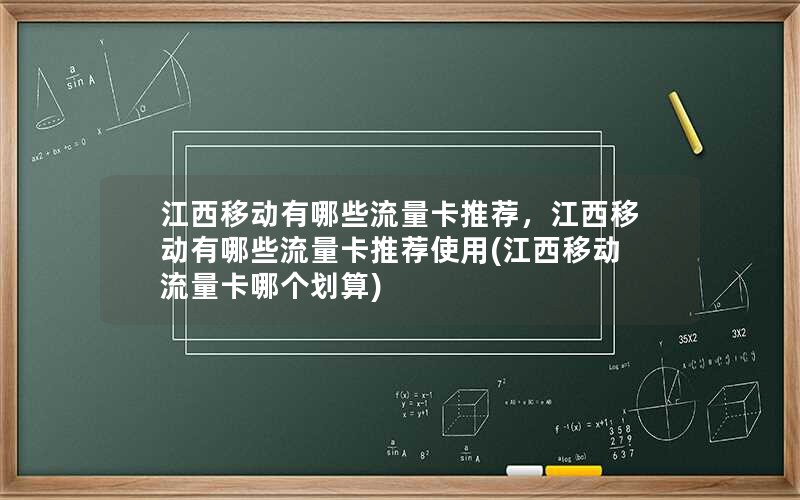 江西移动有哪些流量卡推荐，江西移动有哪些流量卡推荐使用(江西移动流量卡哪个划算)