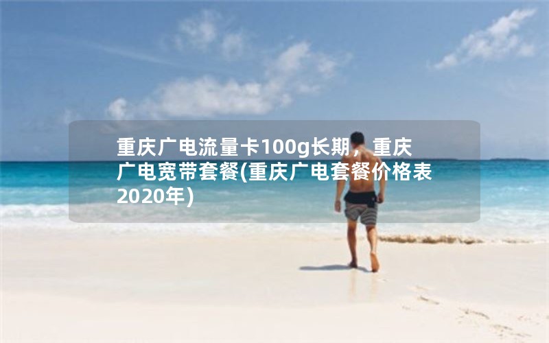 重庆广电流量卡100g长期，重庆广电宽带套餐(重庆广电套餐价格表2020年)